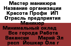 Мастер маникюра › Название организации ­ Красота-Профи, ИП › Отрасль предприятия ­ Маникюр › Минимальный оклад ­ 1 - Все города Работа » Вакансии   . Марий Эл респ.,Йошкар-Ола г.